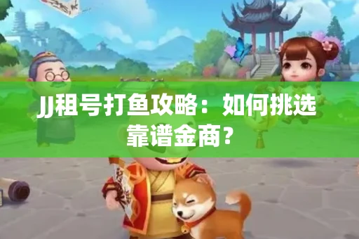 JJ租号打鱼攻略：如何挑选靠谱金商？