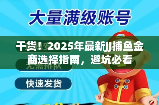 干货！2025年最新JJ捕鱼金商选择指南，避坑必看